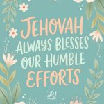 An illustration with a teal background and floral borders, featuring the text "JEHOVAH ALWAYS BLESSES OUR HUMBLE EFFORTS" in the center, and a "JW printables" logo at the bottom.